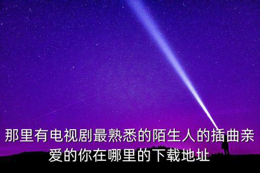 亲爱的你在哪里mp3免费下载，张多福作品电视剧最熟悉的陌生人插曲亲爱的你在哪里哪里有