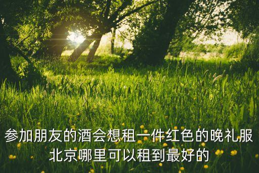 参加朋友的酒会想租一件红色的晚礼服北京哪里可以租到最好的