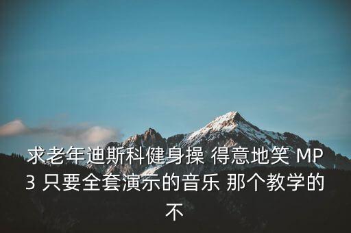 求老年迪斯科健身操 得意地笑 MP3 只要全套演示的音乐 那个教学的不