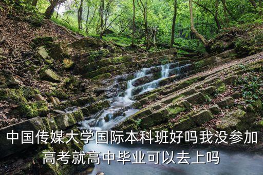 中国传媒大学国际本科班好吗我没参加高考就高中毕业可以去上吗
