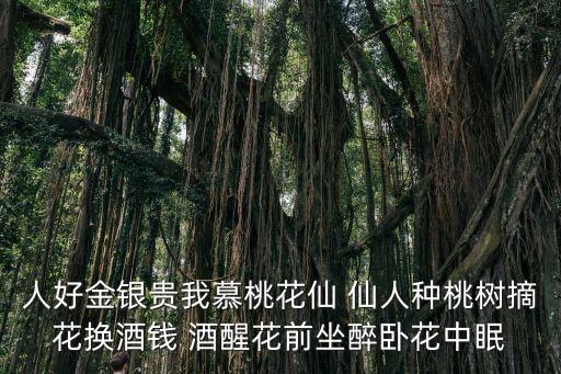 人好金银贵我慕桃花仙 仙人种桃树摘花换酒钱 酒醒花前坐醉卧花中眠