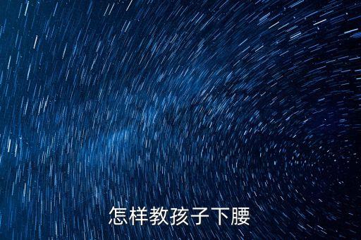 小孩子腰太硬怎么下腰，怎样教孩子下腰