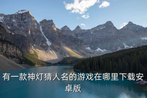有一款神灯猜人名的游戏在哪里下载安卓版