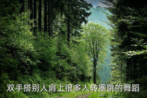 双手搭别人肩上很多人转圈跳的舞蹈