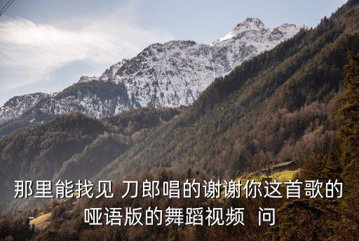 那里能找见 刀郎唱的谢谢你这首歌的哑语版的舞蹈视频  问