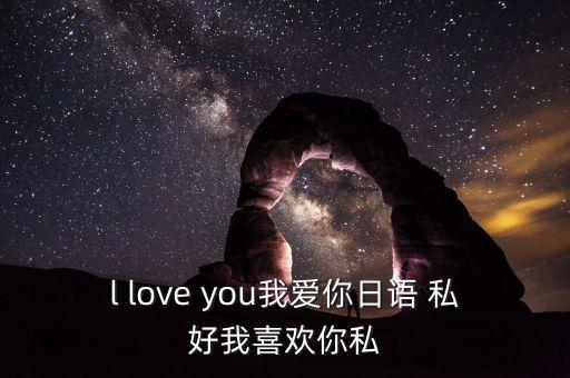 l love you我爱你日语 私好我喜欢你私