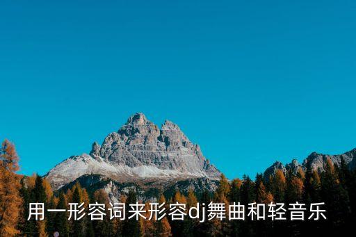 劲爆舞怎么形容，用一形容词来形容dj舞曲和轻音乐