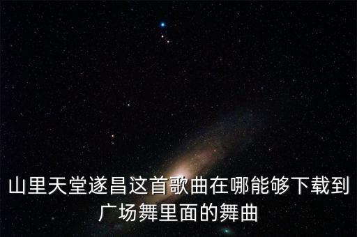 山里天堂遂昌这首歌曲在哪能够下载到广场舞里面的舞曲