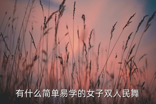 简单的民族舞，有什么简单易学的女子双人民舞