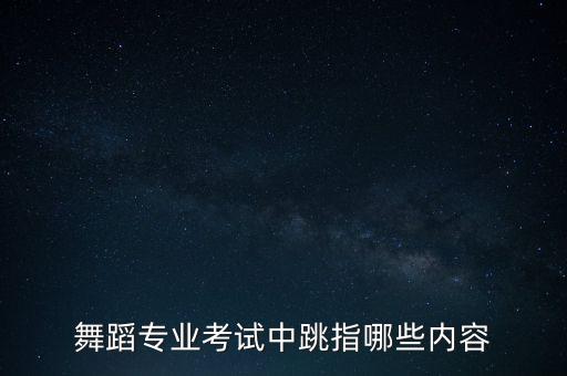 舞蹈专业考试中跳指哪些内容