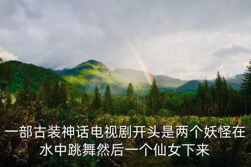 一部古装神话电视剧开头是两个妖怪在水中跳舞然后一个仙女下来