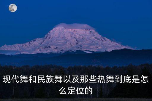 现代舞和民族舞以及那些热舞到底是怎么定位的