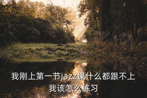 我刚上第一节jazz课什么都跟不上我该怎么练习