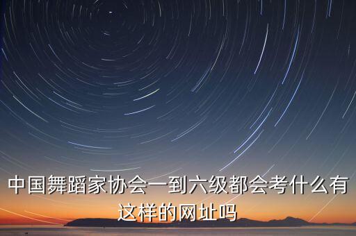 中国舞考级考什么二级，中国舞蹈家协会一到六级都会考什么有这样的网址吗