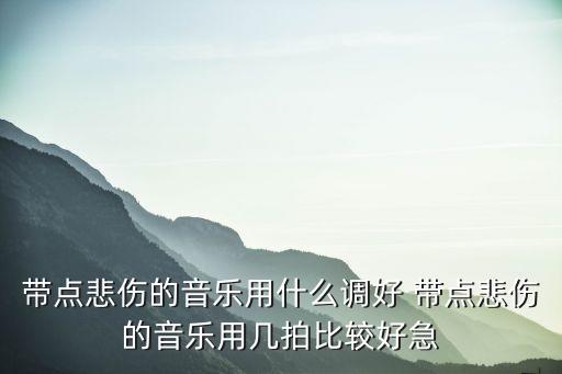 带点悲伤的音乐用什么调好 带点悲伤的音乐用几拍比较好急