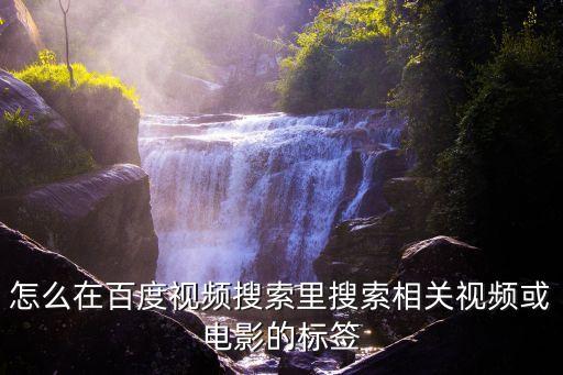 怎么在百度视频搜索里搜索相关视频或电影的标签