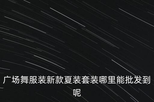 广场舞服装新款夏装套装哪里能批发到呢