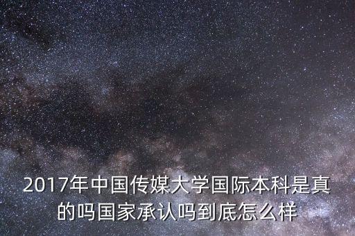 2017年中国传媒大学国际本科是真的吗国家承认吗到底怎么样