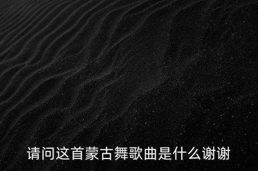 回顾蒙族 广场舞 是什么歌，蒙古族歌曲有哪些啊帮我列几个谢谢大家