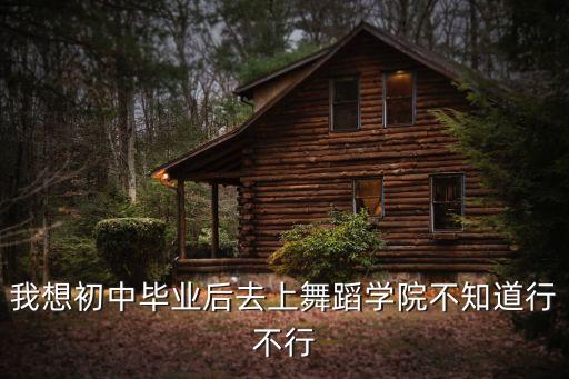 我想初中毕业后去上舞蹈学院不知道行不行