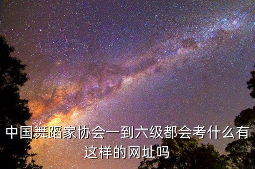 中国舞蹈家协会一到六级都会考什么有这样的网址吗