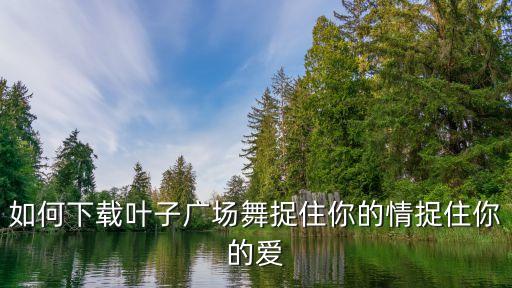 如何下载叶子广场舞捉住你的情捉住你的爱