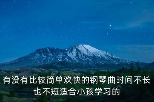 有没有比较简单欢快的钢琴曲时间不长也不短适合小孩学习的