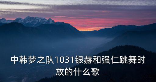 中韩梦之队1031银赫和强仁跳舞时放的什么歌