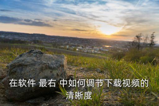 在软件 最右 中如何调节下载视频的清晰度
