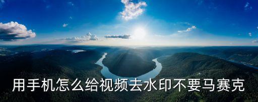 视频无水印素材，用手机怎么给视频去水印不要马赛克