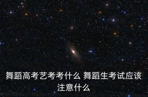 舞蹈高考艺考考什么 舞蹈生考试应该注意什么