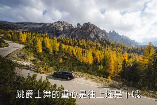 跳舞中重心指的是什么意思，跳爵士舞的重心是往上还是下哦