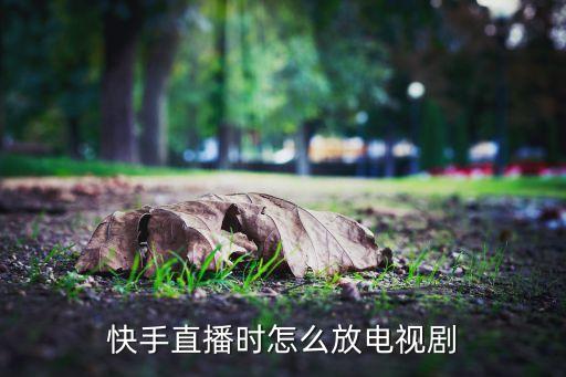 快手直播放电视剧教程，快手直播时怎么放电视剧