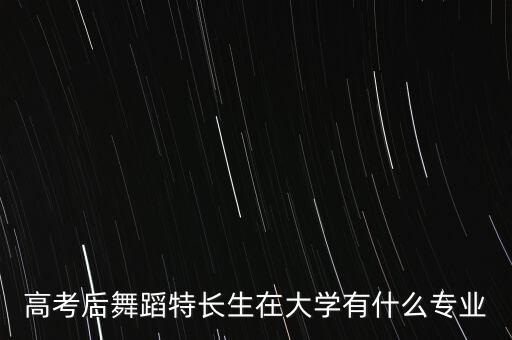 高考后舞蹈特长生在大学有什么专业