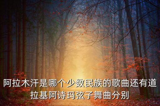阿拉木汗是哪个少数民族的歌曲还有道拉基阿诗玛弦子舞曲分别