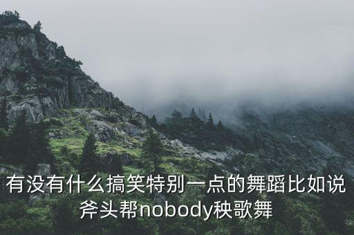 一分钟搞笑舞蹈，有没有什么搞笑特别一点的舞蹈比如说斧头帮nobody秧歌舞