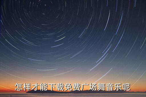 广场舞歌曲在哪个网站下载软件，哪里哪下载广场舞曲