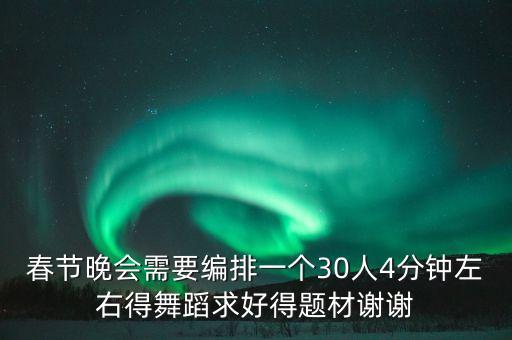 舞蹈编导用什么好题材，春节晚会需要编排一个30人4分钟左右得舞蹈求好得题材谢谢