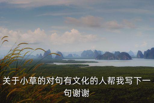 小草对什么对子，关于小草的对句有文化的人帮我写下一句谢谢