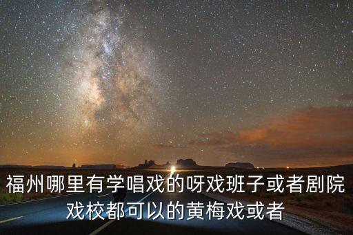 福州哪里有学唱戏的呀戏班子或者剧院戏校都可以的黄梅戏或者