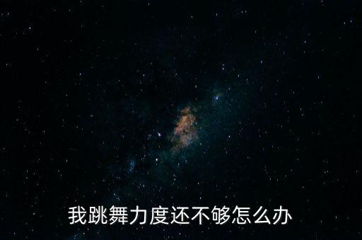 舞蹈力度不足怎么办，我跳舞力度还不够怎么办