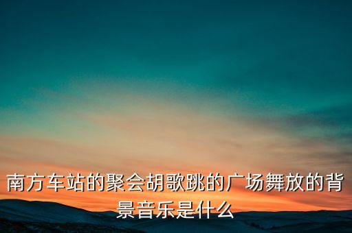 南方车站的聚会胡歌跳的广场舞放的背景音乐是什么
