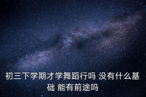 初三下学期才学舞蹈行吗 没有什么基础 能有前途吗