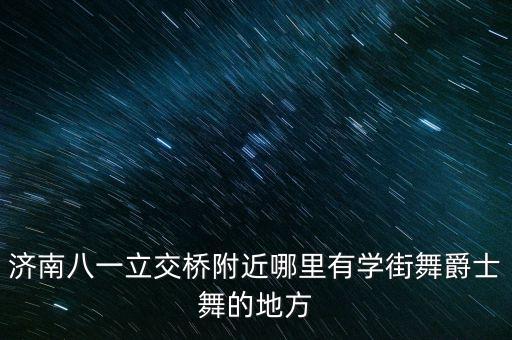 济南爵士舞培训哪里好一点，济南八一立交桥附近哪里有学街舞爵士舞的地方