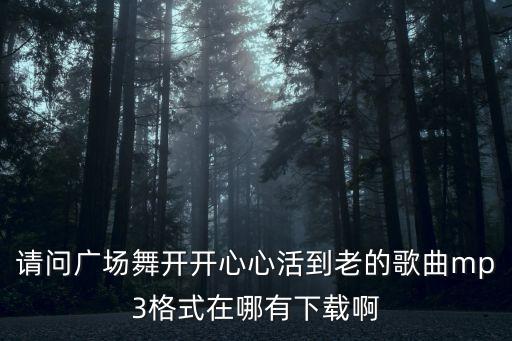 请问广场舞开开心心活到老的歌曲mp3格式在哪有下载啊
