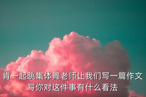 肯一起跳集体舞老师让我们写一篇作文写你对这件事有什么看法
