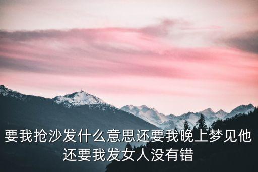 要我抢沙发什么意思还要我晚上梦见他还要我发女人没有错