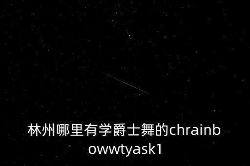 林州哪里有学舞蹈的，林州哪里有学爵士舞的chrainbowwtyask1