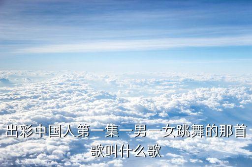 出彩中国人第一集一男一女跳舞的那首歌叫什么歌