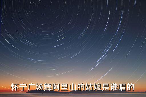 怀宁广场舞阿里山的姑娘是谁唱的
